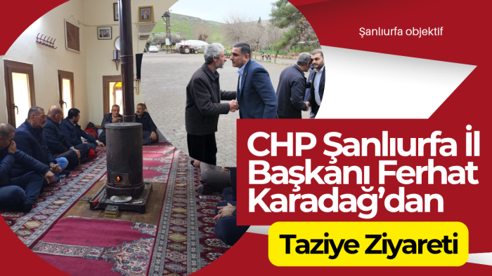 CHP Şanlıurfa İl Başkanı Ferhat Karadağ’dan Taziye Ziyareti